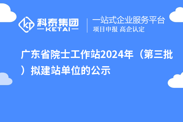 广东省院士工作站2024年(第三批)拟建站单位的公示