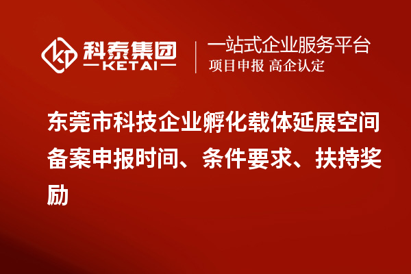 东莞市科技企业孵化载体延展空间备案申报时间、条件要求、扶持奖励