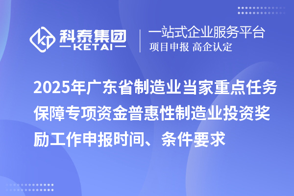 2025年广东省制造业当家重点任务保障专项资金普惠性制造业投资奖励工作申报时间、条件要求