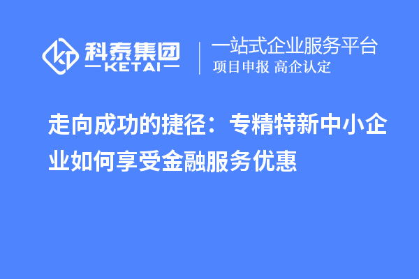 走向成功的捷径:专精特新中小企业如何享受金融服务优惠