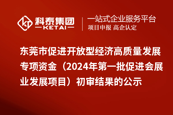 东莞市促进开放型经济高质量发展专项资金(2024年第一批促进会展业发展项目)初审结果的公示