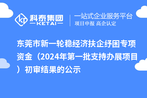东莞市新一轮稳经济扶企纾困专项资金(2024年第一批支持办展项目)初审结果的公示