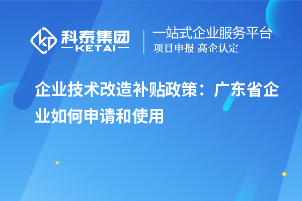 企业技术改造补贴政策:广东省企业如何申请和使用