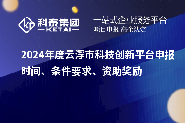2024年度云浮市科技创新平台申报时间、条件要求、资助奖励