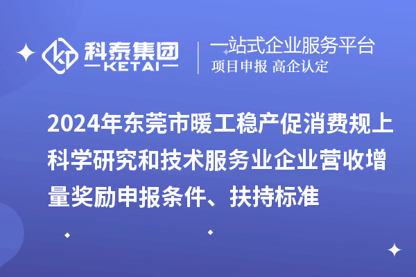 2024年东莞市暖工稳产促消费规上科学研究和技术服务业企业营收增量奖励申报条件、扶持标准