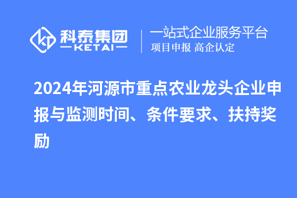 2024年河源市重点农业龙头企业申报与监测时间、条件要求、扶持奖励