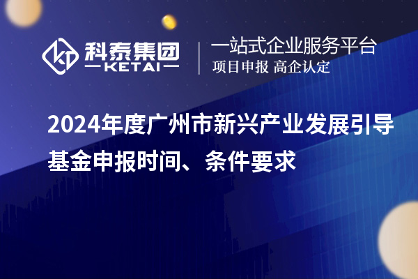 2024年度广州市新兴产业发展引导基金申报时间、条件要求