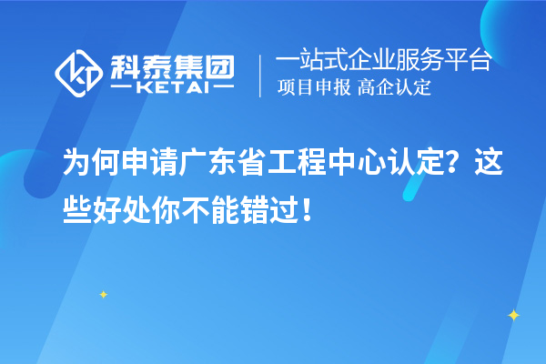 为何申请广东省工程中心认定？这些好处你不能错过！