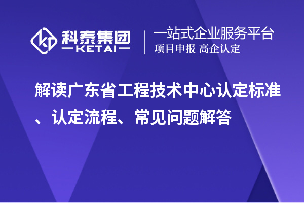解读广东省工程技术中心认定标准、认定流程、常见问题解答