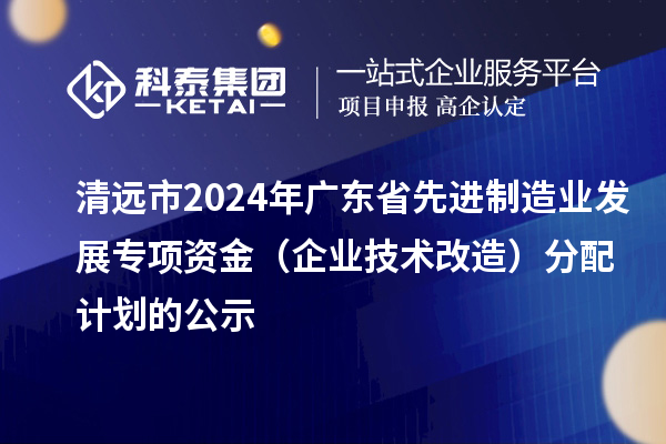清远市2024年广东省先进制造业发展专项资金(企业技术改造)分配计划的公示