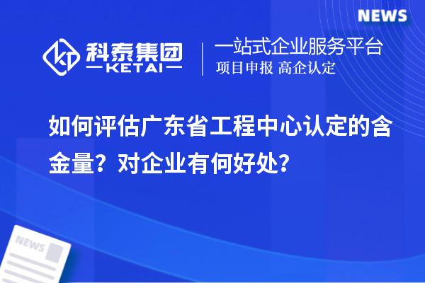 如何评估广东省工程中心认定的含金量？对企业有何好处？