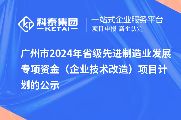 广州市2024年省级先进制造业发展专项资金(企业技术改造)项目计划的公示