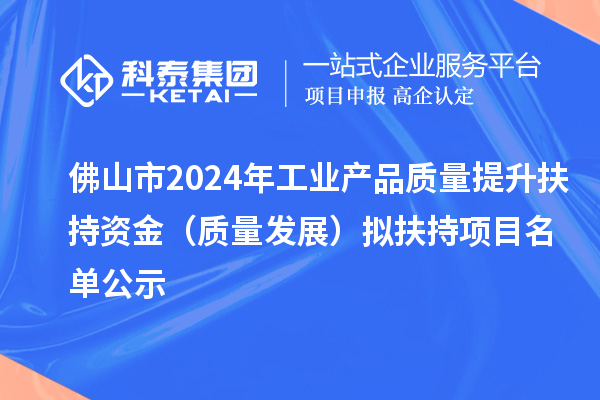 佛山市2024年工业产品质量提升扶持资金(质量发展) 拟扶持项目名单公示