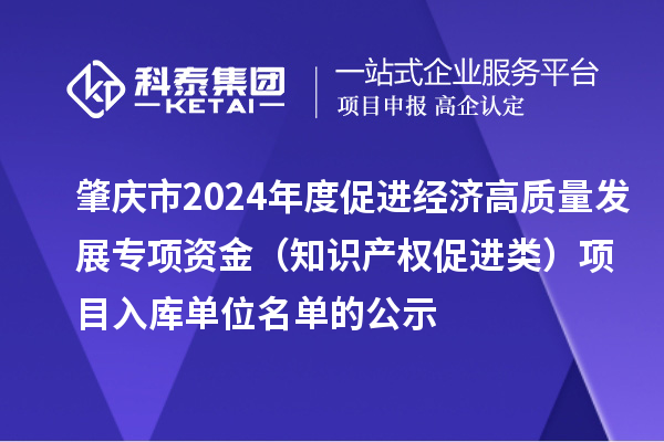 肇庆市2024年度促进经济高质量发展专项资金(知识产权促进类)项目入库单位名单的公示