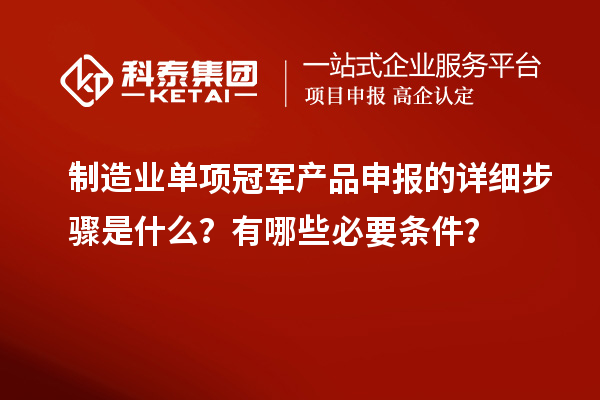 制造业单项冠军产品申报的详细步骤是什么？有哪些必要条件？