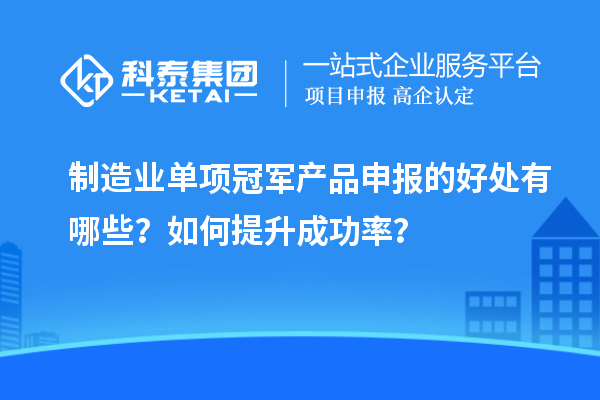 制造业单项冠军产品申报的好处有哪些？如何提升成功率？