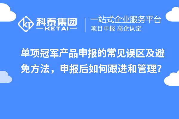 单项冠军产品申报的常见误区及避免方法，申报后如何跟进和管理？