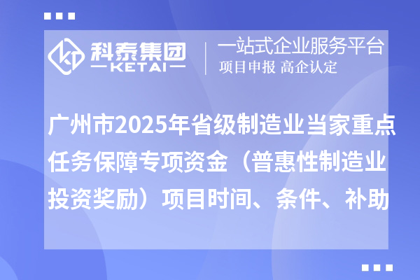 广州市2025年省级制造业当家重点任务保障专项资金（普惠性制造业投资奖励）项目时间、条件、补助奖励