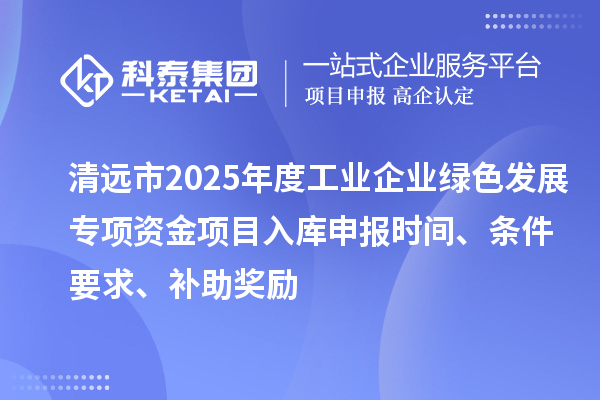 清远市2025年度工业企业绿色发展专项资金项目入库申报时间、条件要求、补助奖励