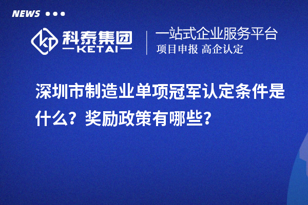 深圳市制造业单项冠军认定条件是什么？奖励政策有哪些？