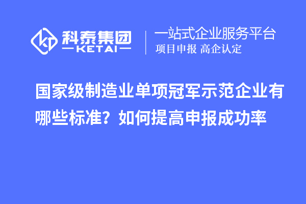 国家级制造业单项冠军示范企业有哪些标准？如何提高申报成功率