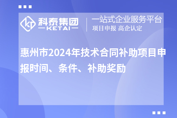 惠州市2024年技术合同补助项目申报时间、条件、补助奖励