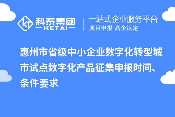 惠州市省级中小企业数字化转型城市试点数字化产品征集申报时间、条件要求