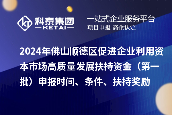 2024年佛山顺德区促进企业利用资本市场高质量发展扶持资金（第一批）申报时间、条件、扶持奖励