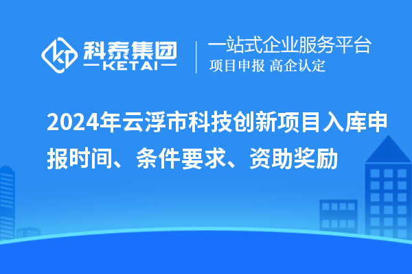 2024年云浮市科技创新项目入库申报时间、条件要求、资助奖励