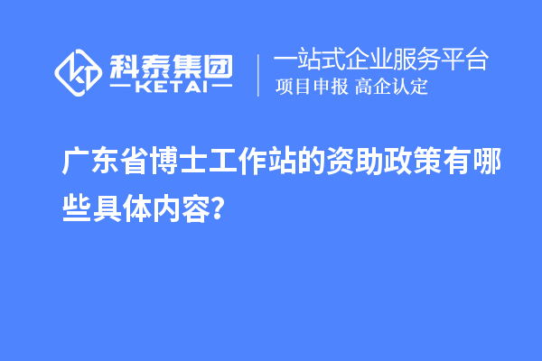 广东省博士工作站的资助政策有哪些具体内容？