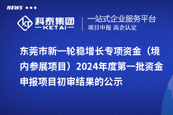 东莞市新一轮稳增长专项资金(境内参展项目)2024年度第一批资金申报项目初审结果的公示