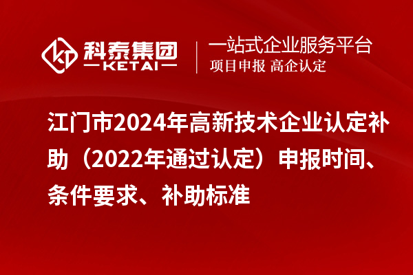 江门市2024年高新技术企业认定补助（2022年通过认定）申报时间、条件要求、补助标准