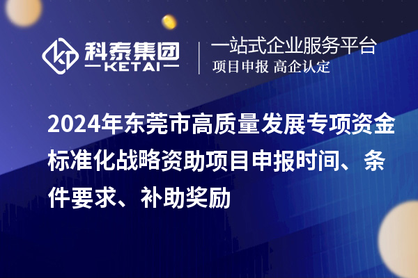 2024年东莞市高质量发展专项资金标准化战略资助项目申报时间、条件要求、补助奖励