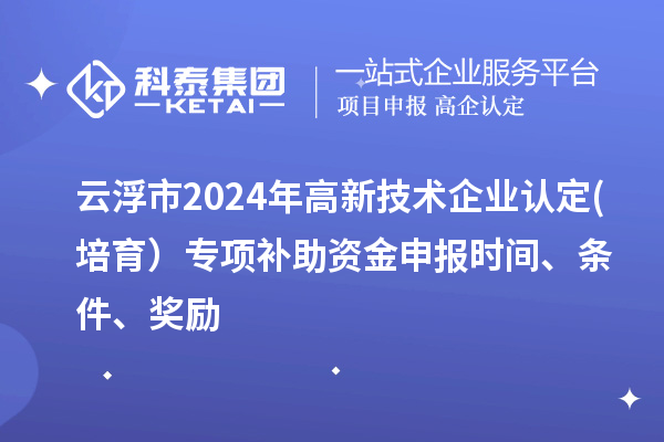 云浮市2024年高新技术企业认定(培育）专项补助资金申报时间、条件、奖励