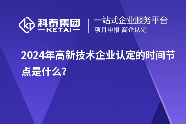 2024年高新技术企业认定的时间节点是什么？