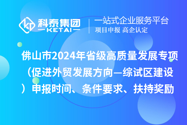 佛山市2024年省级促进经济高质量发展专项资金（促进外贸发展方向—综试区建设）申报时间、条件要求、扶持奖励