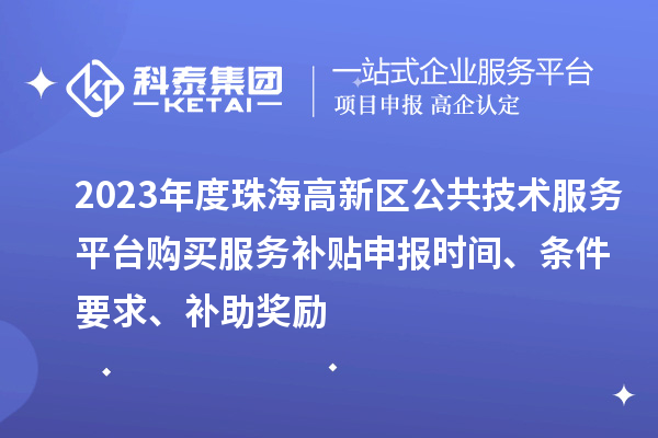 2023年度珠海高新区公共技术服务平台购买服务补贴申报时间、条件要求、补助奖励