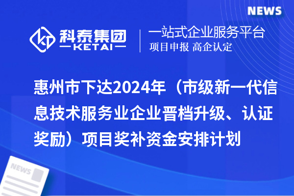惠州市下达2024年工业和信息化专项资金（市级新一代信息技术服务业企业晋档升级、认证奖励）项目奖补资金安排计划