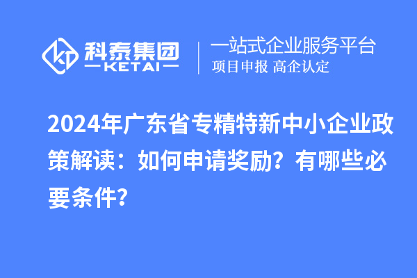 2024年广东省专精特新中小企业政策解读：如何申请奖励？有哪些必要条件？