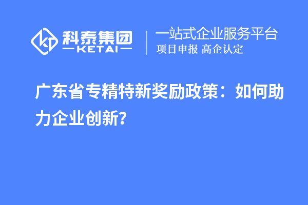 广东省专精特新奖励政策：如何助力企业创新？