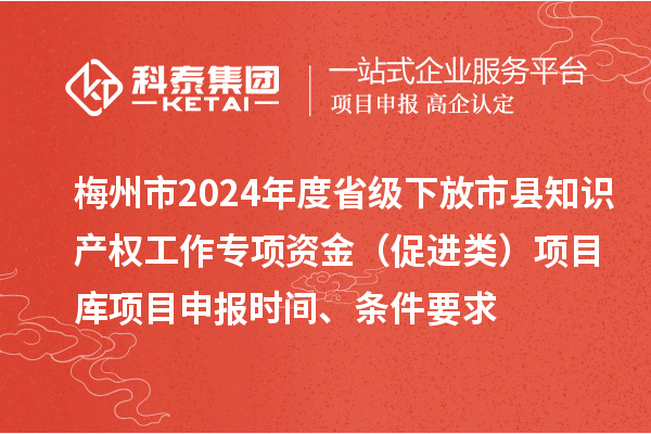 梅州市2024年度省级下放市县知识产权工作专项资金（促进类）项目库<a href=http://m.1ys1w.cn/shenbao.html target=_blank class=infotextkey>项目申报</a>时间、条件要求