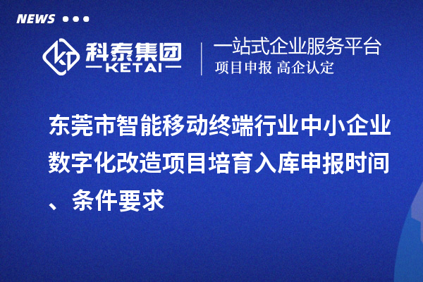 东莞市智能移动终端行业中小企业数字化改造项目培育入库申报时间、条件要求