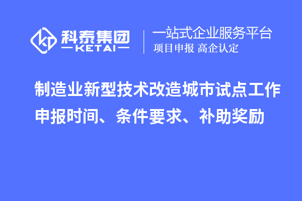 制造业新型技术改造城市试点工作申报时间、条件要求、补助奖励
