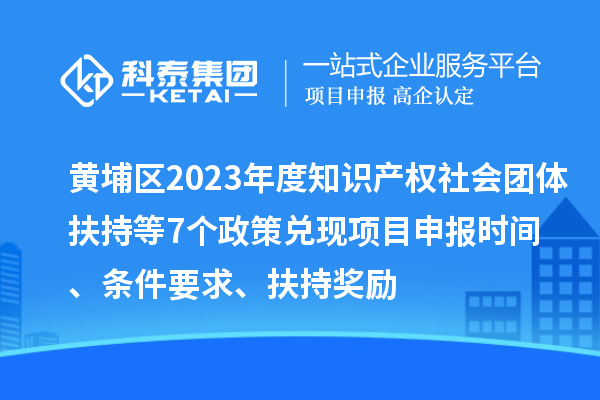 黄埔区2023年度知识产权社会团体扶持等7个政策兑现<a href=http://m.1ys1w.cn/shenbao.html target=_blank class=infotextkey>项目申报</a>时间、条件要求、扶持奖励