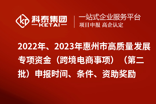 2022年、2023年惠州市促进经济高质量发展专项资金（跨境电商事项）（第二批）申报时间、条件、资助奖励