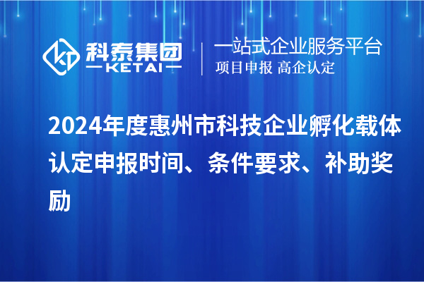 2024年度惠州市科技企业孵化载体认定申报时间、条件要求、补助奖励