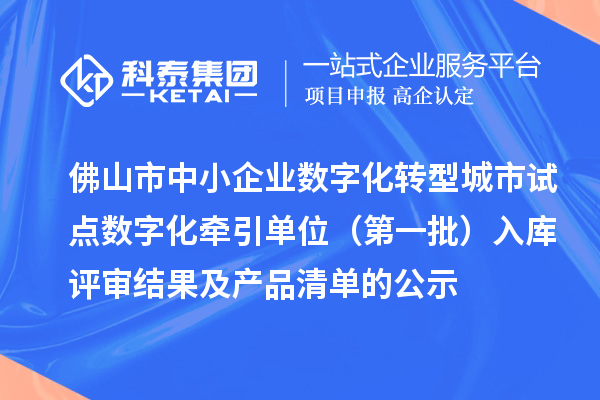 佛山市中小企业数字化转型城市试点数字化牵引单位(第一批)入库评审结果及产品清单的公示