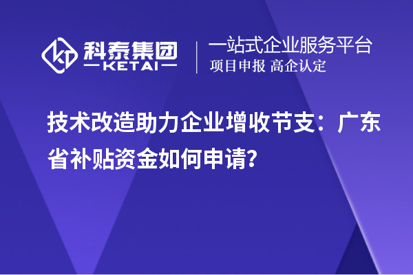 技术改造助力企业增收节支：广东省补贴资金如何申请？