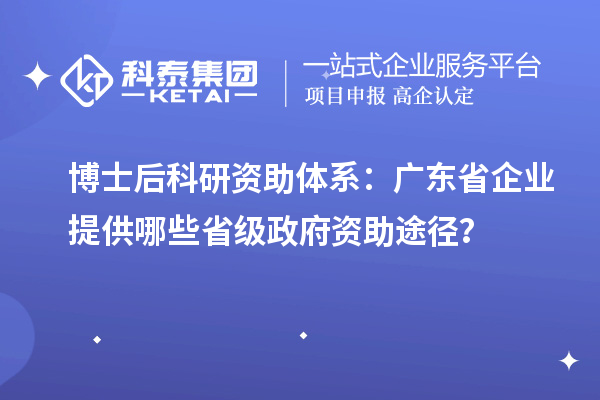 博士后科研资助体系：广东省企业提供哪些省级政府资助途径？