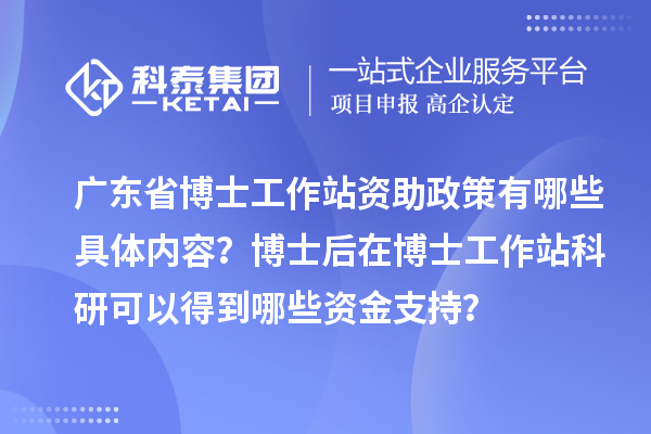 广东省博士工作站资助政策有哪些具体内容？博士后在博士工作站科研可以得到哪些资金支持？